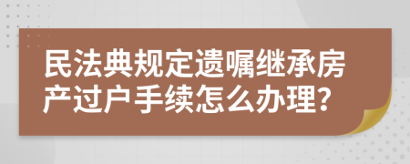 民法典规定遗嘱继承房产过户手续怎么办理？