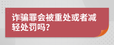 诈骗罪会被重处或者减轻处罚吗？