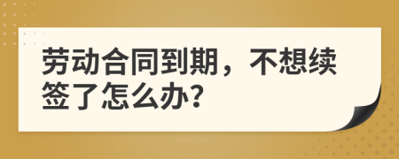 劳动合同到期，不想续签了怎么办？