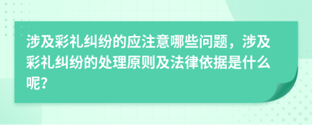 涉及彩礼纠纷的应注意哪些问题，涉及彩礼纠纷的处理原则及法律依据是什么呢？