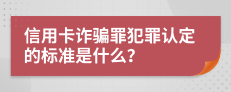 信用卡诈骗罪犯罪认定的标准是什么？