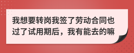 我想要转岗我签了劳动合同也过了试用期后，我有能去的嘛