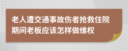 老人遭交通事故伤者抢救住院期间老板应该怎样做维权