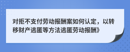 对拒不支付劳动报酬案如何认定，以转移财产逃匿等方法逃匿劳动报酬》