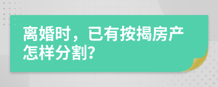 离婚时，已有按揭房产怎样分割？