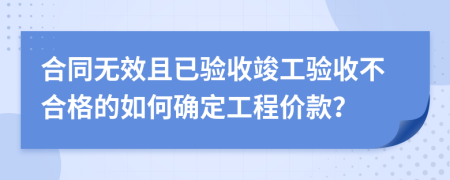 合同无效且已验收竣工验收不合格的如何确定工程价款？
