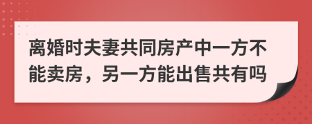 离婚时夫妻共同房产中一方不能卖房，另一方能出售共有吗