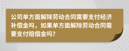 公司单方面解除劳动合同需要支付经济补偿金吗，如果单方面解除劳动合同需要支付赔偿金吗？