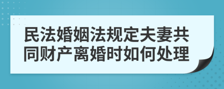 民法婚姻法规定夫妻共同财产离婚时如何处理