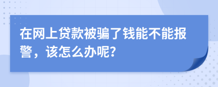 在网上贷款被骗了钱能不能报警，该怎么办呢？