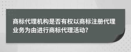 商标代理机构是否有权以商标注册代理业务为由进行商标代理活动?