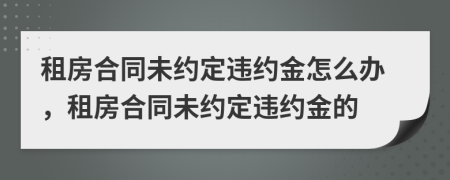 租房合同未约定违约金怎么办，租房合同未约定违约金的