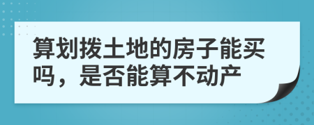 算划拨土地的房子能买吗，是否能算不动产