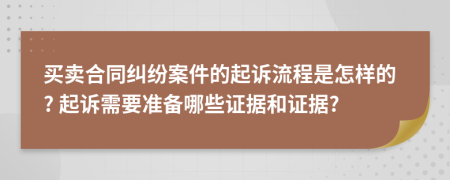 买卖合同纠纷案件的起诉流程是怎样的? 起诉需要准备哪些证据和证据?