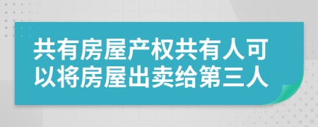 共有房屋产权共有人可以将房屋出卖给第三人