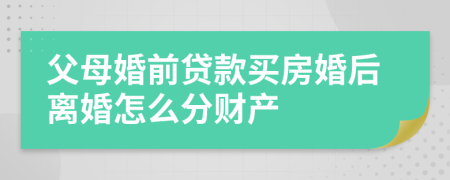 父母婚前贷款买房婚后离婚怎么分财产