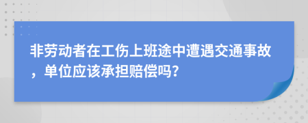 非劳动者在工伤上班途中遭遇交通事故，单位应该承担赔偿吗？