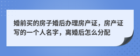 婚前买的房子婚后办理房产证，房产证写的一个人名字，离婚后怎么分配