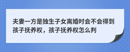 夫妻一方是独生子女离婚时会不会得到孩子抚养权，孩子抚养权怎么判