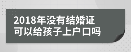 2018年没有结婚证可以给孩子上户口吗