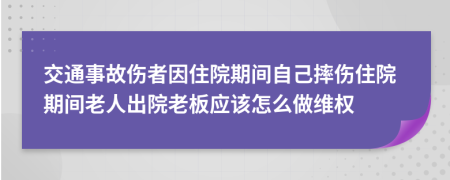 交通事故伤者因住院期间自己摔伤住院期间老人出院老板应该怎么做维权