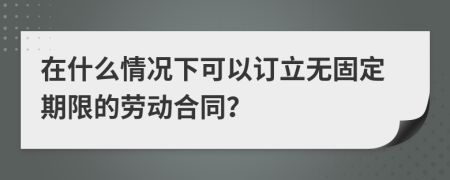 在什么情况下可以订立无固定期限的劳动合同？