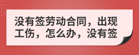 没有签劳动合同，出现工伤，怎么办，没有签