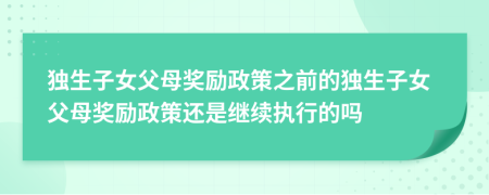 独生子女父母奖励政策之前的独生子女父母奖励政策还是继续执行的吗