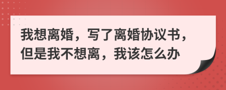 我想离婚，写了离婚协议书，但是我不想离，我该怎么办