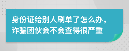 身份证给别人刷单了怎么办，诈骗团伙会不会查得很严重