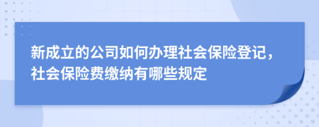 新成立的公司如何办理社会保险登记，社会保险费缴纳有哪些规定