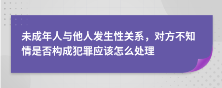 未成年人与他人发生性关系，对方不知情是否构成犯罪应该怎么处理