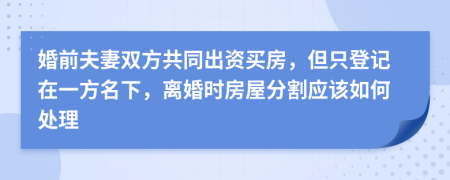 婚前夫妻双方共同出资买房，但只登记在一方名下，离婚时房屋分割应该如何处理