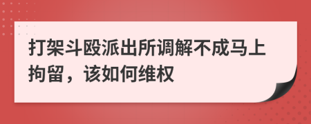 打架斗殴派出所调解不成马上拘留，该如何维权