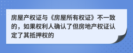 房屋产权证与《房屋所有权证》不一致的，如果权利人确认了但房地产权证认定了其抵押权的