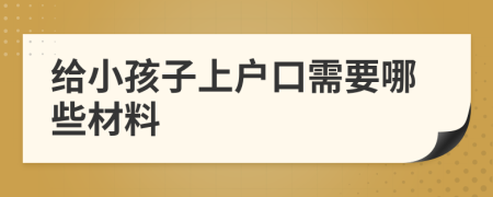 给小孩子上户口需要哪些材料