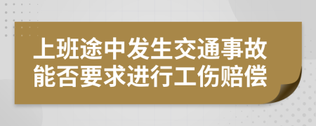 上班途中发生交通事故能否要求进行工伤赔偿