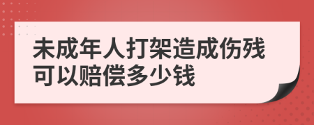 未成年人打架造成伤残可以赔偿多少钱