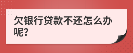 欠银行贷款不还怎么办呢？