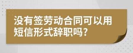 没有签劳动合同可以用短信形式辞职吗?