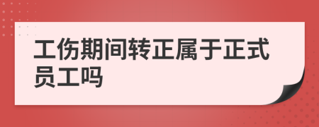 工伤期间转正属于正式员工吗