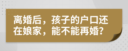 离婚后，孩子的户口还在娘家，能不能再婚？