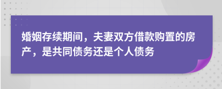 婚姻存续期间，夫妻双方借款购置的房产，是共同债务还是个人债务