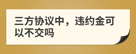 三方协议中，违约金可以不交吗