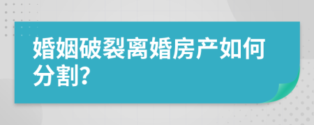 婚姻破裂离婚房产如何分割？