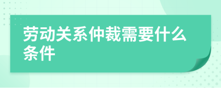 劳动关系仲裁需要什么条件