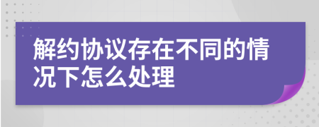 解约协议存在不同的情况下怎么处理