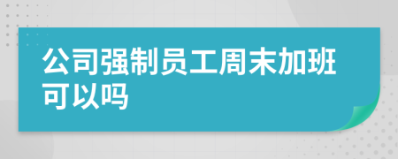 公司强制员工周末加班可以吗