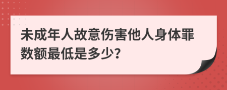 未成年人故意伤害他人身体罪数额最低是多少？