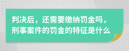 判决后，还需要缴纳罚金吗，刑事案件的罚金的特征是什么